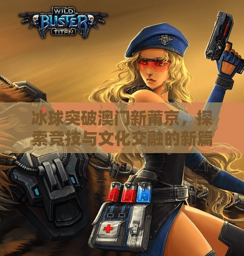 冰球突破澳门新莆京,探索竞技与文化交融的新篇章,冰球突破澳门新莆京 冰球突破澳门新莆京,探索竞技与文化交融的新篇章,冰球突破澳门新莆京