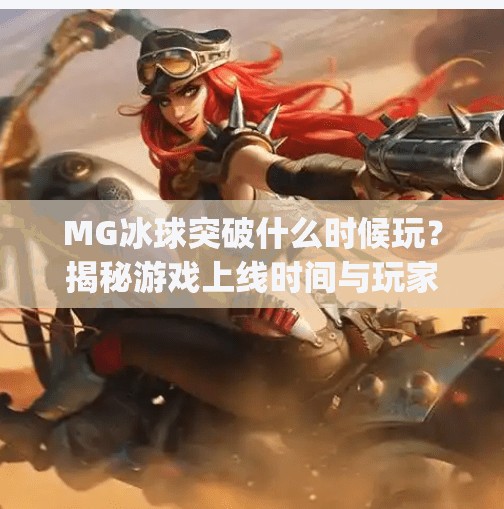 MG冰球突破什么时候玩?揭秘游戏上线时间与玩家必知的四大攻略!mg冰球突破什么时候玩