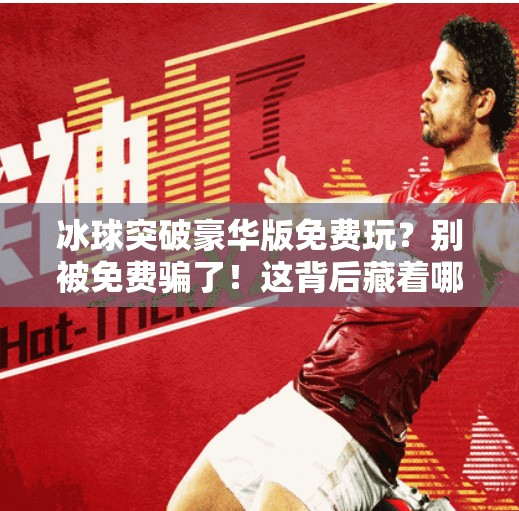 冰球突破豪华版免费玩？别被免费骗了！这背后藏着哪些套路？冰球突破豪华版免费玩