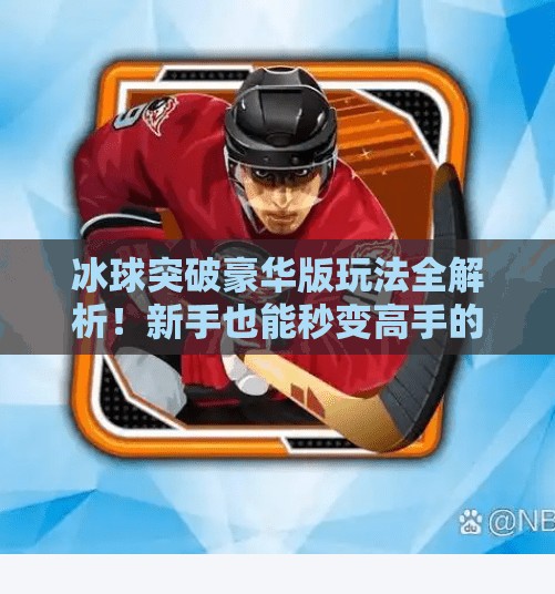 冰球突破豪华版玩法全解析！新手也能秒变高手的隐藏技巧大公开！冰球突破豪华版玩法视频