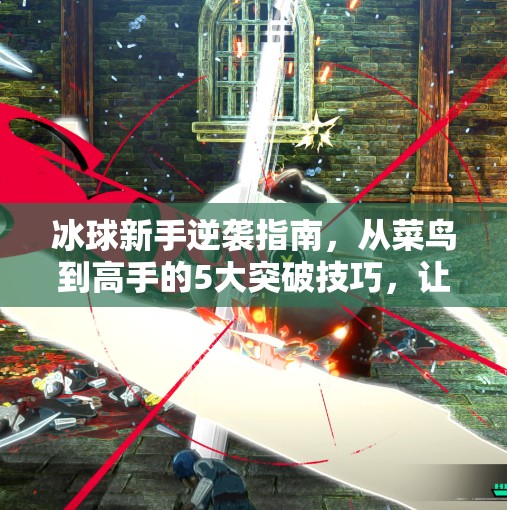 冰球新手逆袭指南，从菜鸟到高手的5大突破技巧，让你在冰面上如鱼得水！突破冰球游戏技巧有哪些